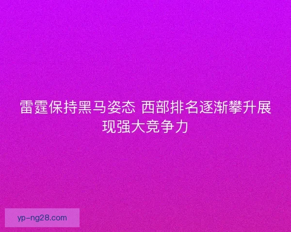 雷霆保持黑马姿态 西部排名逐渐攀升展现强大竞争力