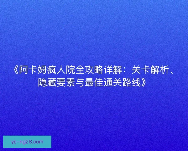 《阿卡姆疯人院全攻略详解：关卡解析、隐藏要素与最佳通关路线》
