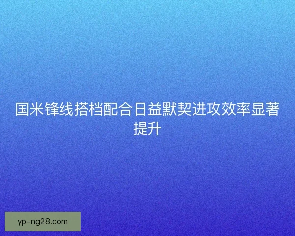 国米锋线搭档配合日益默契进攻效率显著提升