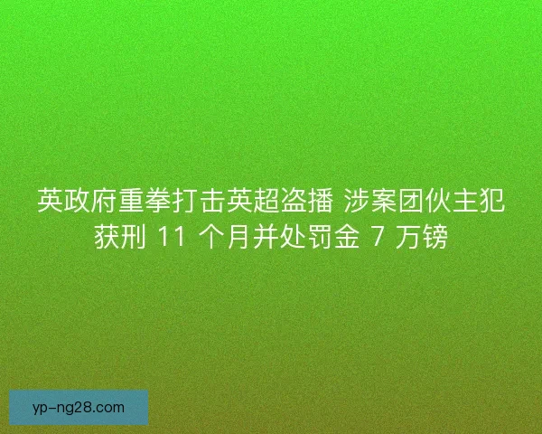 英政府重拳打击英超盗播 涉案团伙主犯获刑 11 个月并处罚金 7 万镑