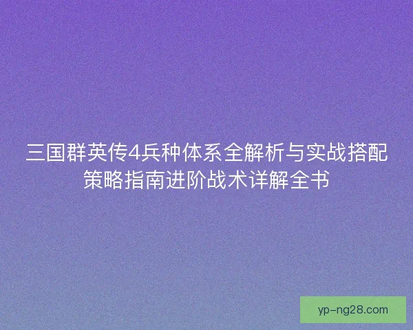 三国群英传4兵种体系全解析与实战搭配策略指南进阶战术详解全书