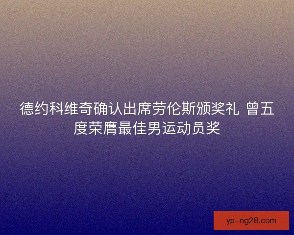 德约科维奇确认出席劳伦斯颁奖礼 曾五度荣膺最佳男运动员奖