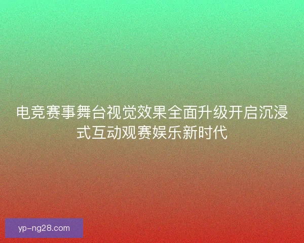电竞赛事舞台视觉效果全面升级开启沉浸式互动观赛娱乐新时代