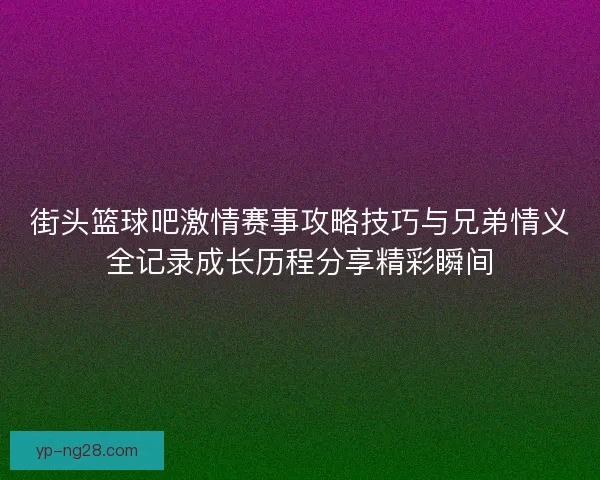 街头篮球吧激情赛事攻略技巧与兄弟情义全记录成长历程分享精彩瞬间