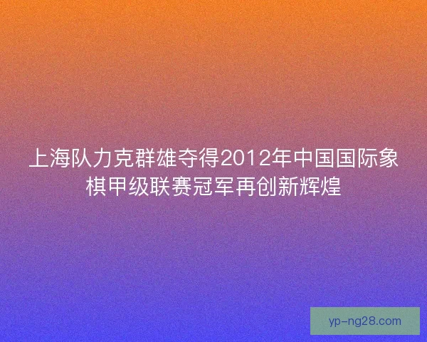 上海队力克群雄夺得2012年中国国际象棋甲级联赛冠军再创新辉煌