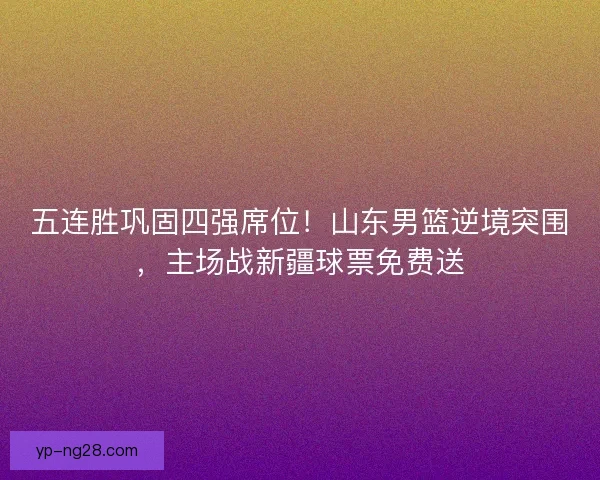五连胜巩固四强席位！山东男篮逆境突围，主场战新疆球票免费送