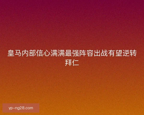 皇马内部信心满满最强阵容出战有望逆转拜仁