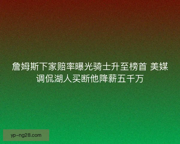詹姆斯下家赔率曝光骑士升至榜首 美媒调侃湖人买断他降薪五千万 詹姆斯下家赔率曝光骑士升至榜首 美媒调侃湖人买断他降薪五千万