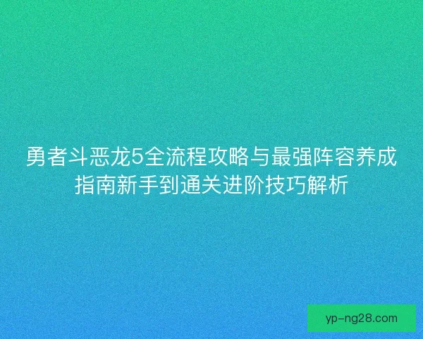 勇者斗恶龙5全流程攻略与最强阵容养成指南新手到通关进阶技巧解析