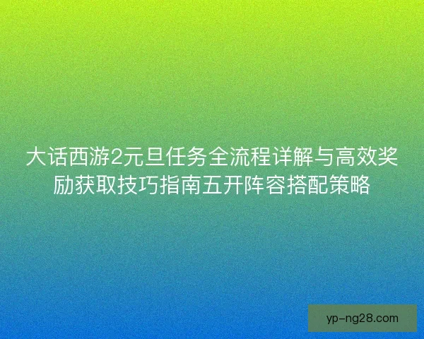 大话西游2元旦任务全流程详解与高效奖励获取技巧指南五开阵容搭配策略