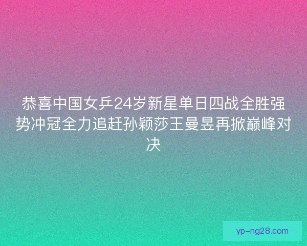 恭喜中国女乒24岁新星单日四战全胜强势冲冠全力追赶孙颖莎王曼昱再掀巅峰对决