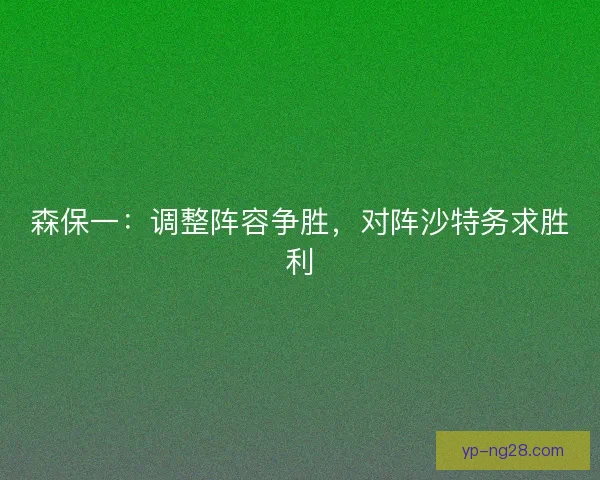 森保一：调整阵容争胜，对阵沙特务求胜利