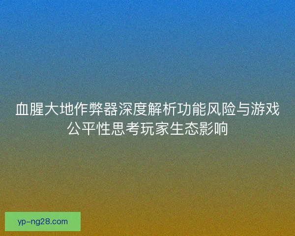 血腥大地作弊器深度解析功能风险与游戏公平性思考玩家生态影响 血腥大地作弊器深度解析功能风险与游戏公平性思考玩家生态影响
