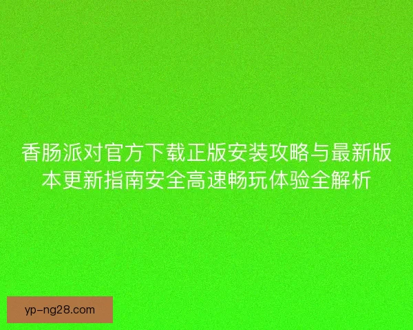 香肠派对官方下载正版安装攻略与最新版本更新指南安全高速畅玩体验全解析 香肠派对官方下载正版安装攻略与最新版本更新指南安全高速畅玩体验全解析