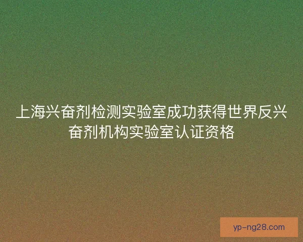 上海兴奋剂检测实验室成功获得世界反兴奋剂机构实验室认证资格 上海兴奋剂检测实验室成功获得世界反兴奋剂机构实验室认证资格