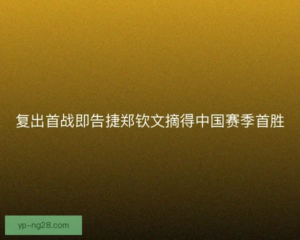 复出首战即告捷郑钦文摘得中国赛季首胜 复出首战即告捷郑钦文摘得中国赛季首胜