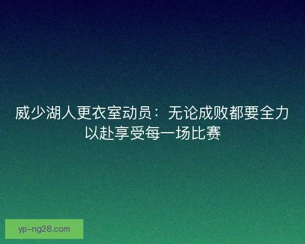 威少湖人更衣室动员:无论成败都要全力以赴享受每一场比赛 威少湖人更衣室动员:无论成败都要全力以赴享受每一场比赛