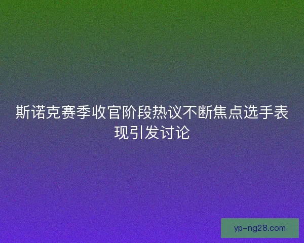 斯诺克赛季收官阶段热议不断焦点选手表现引发讨论
