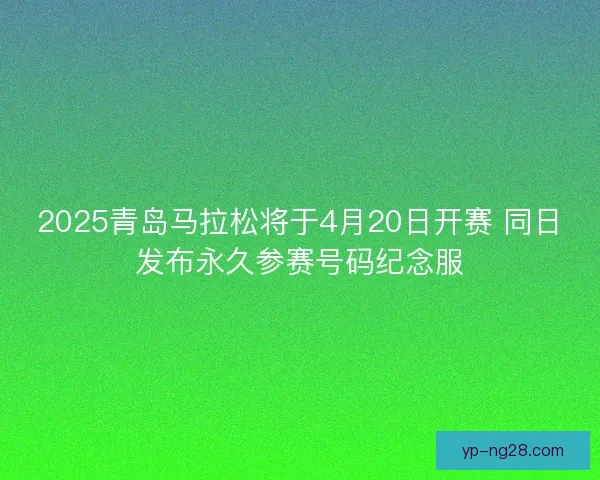 2025青岛马拉松将于4月20日开赛 同日发布永久参赛号码纪念服