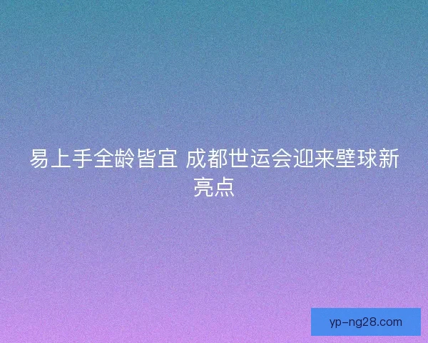 易上手全龄皆宜 成都世运会迎来壁球新亮点