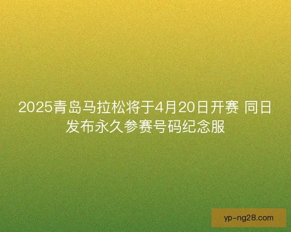 2025青岛马拉松将于4月20日开赛 同日发布永久参赛号码纪念服