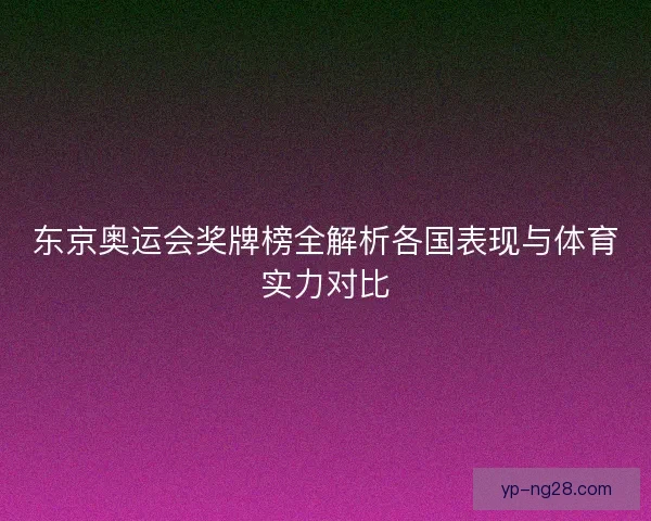 东京奥运会奖牌榜全解析各国表现与体育实力对比