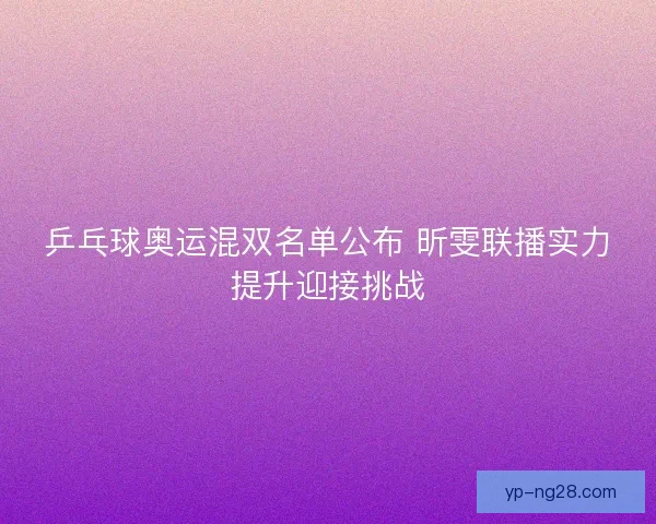 乒乓球奥运混双名单公布 昕雯联播实力提升迎接挑战